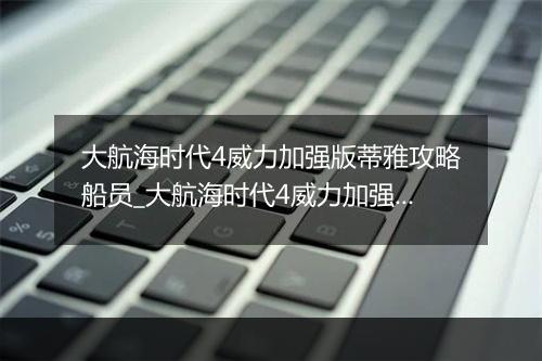 大航海时代4威力加强版蒂雅攻略船员_大航海时代4威力加强版蒂雅全威压