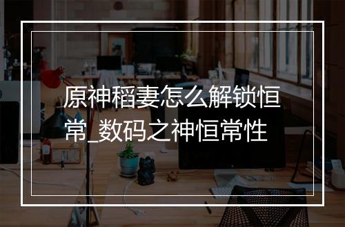 原神稻妻怎么解锁恒常_数码之神恒常性