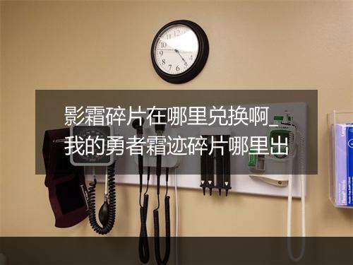 影霜碎片在哪里兑换啊_我的勇者霜迹碎片哪里出