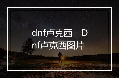 dnf卢克西　Dnf卢克西图片