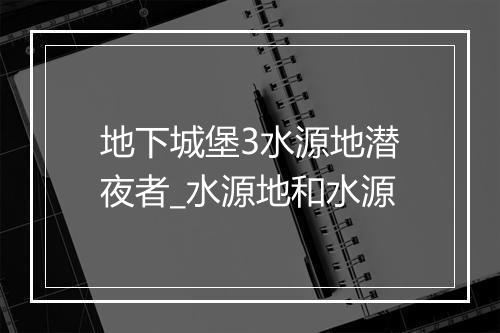 地下城堡3水源地潜夜者_水源地和水源