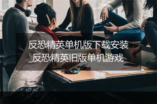 反恐精英单机版下载安装_反恐精英旧版单机游戏