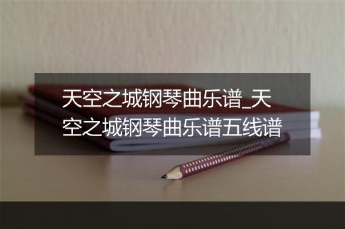 天空之城钢琴曲乐谱_天空之城钢琴曲乐谱五线谱