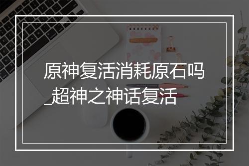 原神复活消耗原石吗_超神之神话复活