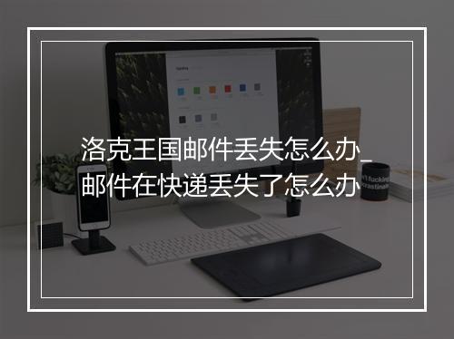 洛克王国邮件丢失怎么办_邮件在快递丢失了怎么办